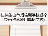 桂林象山单招培训学校哪个最好(桂林象山单招学校)