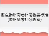 枣庄滕州高考补习收费标准(滕州高考补习收费)