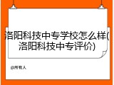 洛阳科技中专学校怎么样(洛阳科技中专评价)