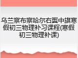 乌兰察布察哈尔右翼中旗寒假初三物理补习课程(寒假初三物理补课)