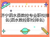 济宁泗水县数控专业职校排名(泗水数控职校排名)