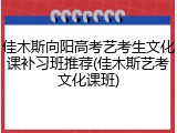 佳木斯向阳高考艺考生文化课补习班推荐(佳木斯艺考文化课班)