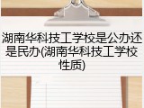 湖南华科技工学校是公办还是民办(湖南华科技工学校性质)