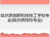 哈尔滨创新科技技工学校专业(哈尔滨技校专业)
