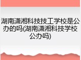 湖南潇湘科技技工学校是公办的吗(湖南潇湘科技学校公办吗)