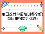 莆田荔城单招培训哪个好(莆田单招培训优选)