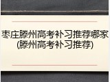 枣庄滕州高考补习推荐哪家(滕州高考补习推荐)