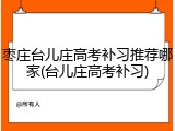 枣庄台儿庄高考补习推荐哪家(台儿庄高考补习)