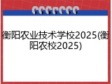 衡阳农业技术学校2025(衡阳农校2025)