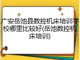 广安岳池县数控机床培训学校哪里比较好(岳池数控机床培训)