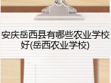 安庆岳西县有哪些农业学校好(岳西农业学校)