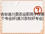 吉安遂川县农业职高学校哪个专业好(遂川农校好专业)