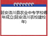延安洛川县农业中专学校哪年成立(延安洛川农校建校年)