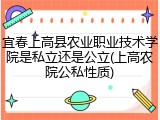 宜春上高县农业职业技术学院是私立还是公立(上高农院公私性质)