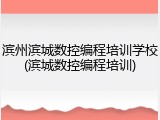 滨州滨城数控编程培训学校(滨城数控编程培训)