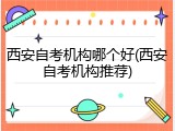 西安自考机构哪个好(西安自考机构推荐)