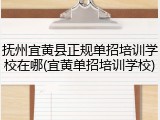 抚州宜黄县正规单招培训学校在哪(宜黄单招培训学校)