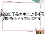 长治长子县高中全封闭补习机构(长子全封闭高中)