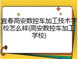 宜春高安数控车加工技术学校怎么样(高安数控车加工学校)