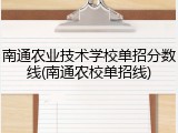 南通农业技术学校单招分数线(南通农校单招线)
