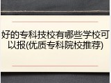 好的专科技校有哪些学校可以报(优质专科院校推荐)
