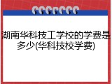 湖南华科技工学校的学费是多少(华科技校学费)