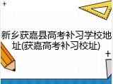 新乡获嘉县高考补习学校地址(获嘉高考补习校址)
