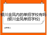 银川金凤内的单招学校有吗(银川金凤单招学校)