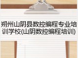 朔州山阴县数控编程专业培训学校(山阴数控编程培训)