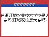 普洱江城农业技术学校是大专吗(江城农校是大专吗)