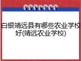 白银靖远县有哪些农业学校好(靖远农业学校)