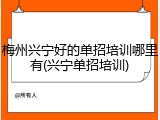 梅州兴宁好的单招培训哪里有(兴宁单招培训)