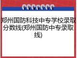 郑州国防科技中专学校录取分数线(郑州国防中专录取线)