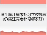 湛江廉江高考补习学校哪家好(廉江高考补习哪家好)