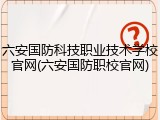 六安国防科技职业技术学校官网(六安国防职校官网)