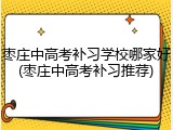 枣庄中高考补习学校哪家好(枣庄中高考补习推荐)