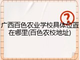 广西百色农业学校具体位置在哪里(百色农校地址)