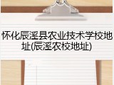怀化辰溪县农业技术学校地址(辰溪农校地址)