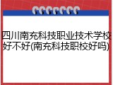 四川南充科技职业技术学校好不好(南充科技职校好吗)