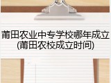 莆田农业中专学校哪年成立(莆田农校成立时间)