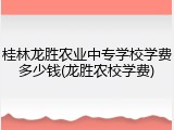 桂林龙胜农业中专学校学费多少钱(龙胜农校学费)