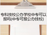 专科技校公办学校中专可以报吗(中专可报公办技校)