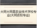 大同大同县农业技术学校专业(大同农校专业)
