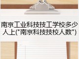 南京工业科技技工学校多少人上("南京科技技校人数")