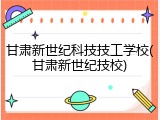 甘肃新世纪科技技工学校(甘肃新世纪技校)
