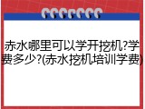赤水哪里可以学开挖机?学费多少?(赤水挖机培训学费)