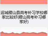 运城稷山县高考补习学校哪家比较好(稷山高考补习哪家好)