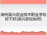 湖州吴兴农业技术职业学校好不好(吴兴农校如何)
