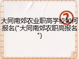 大同南郊农业职高学校如何报名("大同南郊农职高报名")