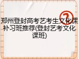 郑州登封高考艺考生文化课补习班推荐(登封艺考文化课班)